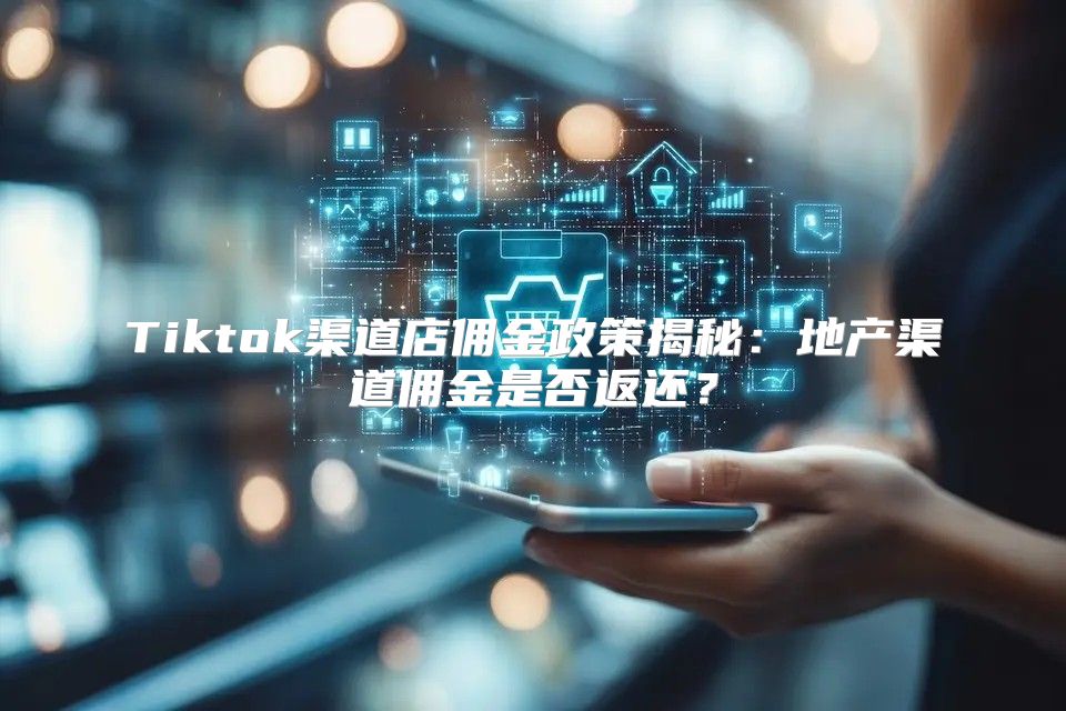 Tiktok渠道店佣金政策揭秘：地产渠道佣金是否返还？