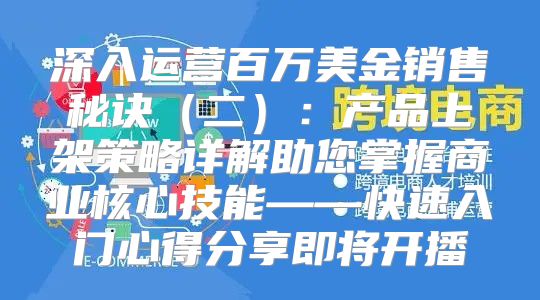 深入运营百万美金销售秘诀二：产品上架策略详解助您掌握商业核心技能——快速入门心得分享即将开播