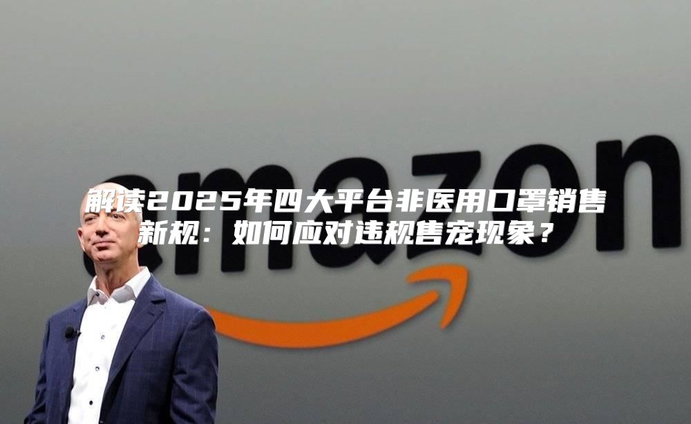 解读2025年四大平台非医用口罩销售新规：如何应对违规售宠现象？