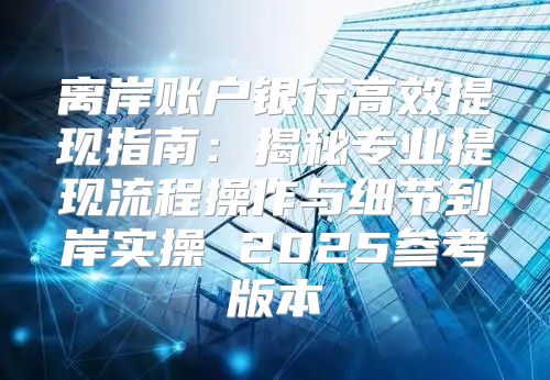 离岸账户银行高效提现指南：揭秘专业提现流程操作与细节到岸实操 2025参考版本