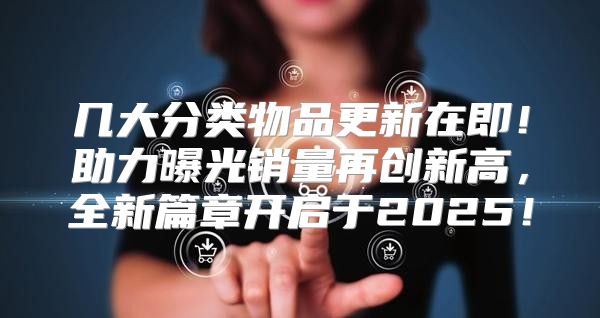 几大分类物品更新在即！助力曝光销量再创新高，全新篇章开启于2025！