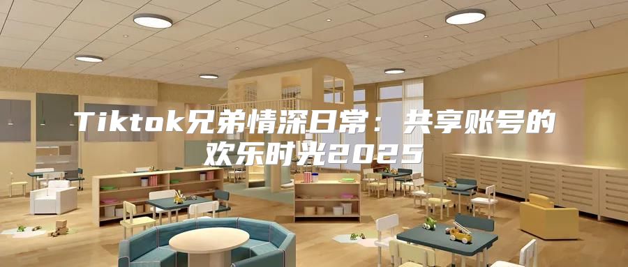 Tiktok兄弟情深日常：共享账号的欢乐时光2025