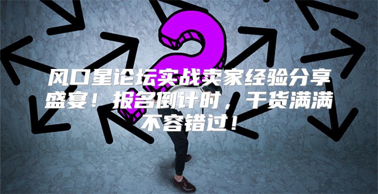 风口星论坛实战卖家经验分享盛宴！报名倒计时，干货满满不容错过！