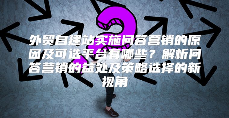 外贸自建站实施问答营销的原因及可选平台有哪些？解析问答营销的益处及策略选择的新视角
