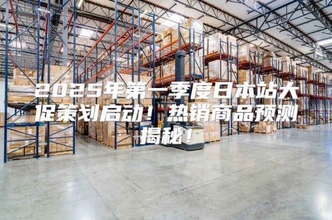 2025年第一季度日本站大促策划启动！热销商品预测揭秘！