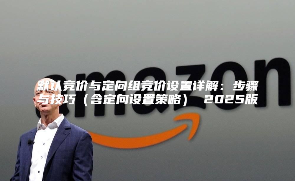 默认竞价与定向组竞价设置详解：步骤与技巧含定向设置策略 2025版