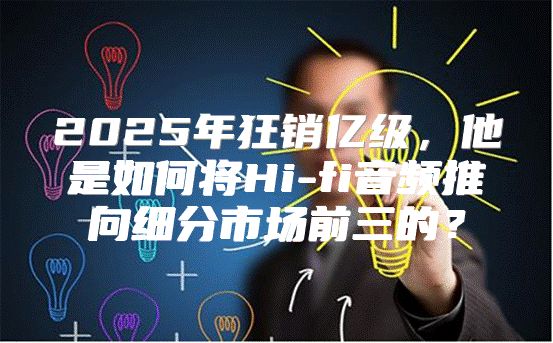2025年狂销亿级，他是如何将Hi-fi音频推向细分市场前三的？