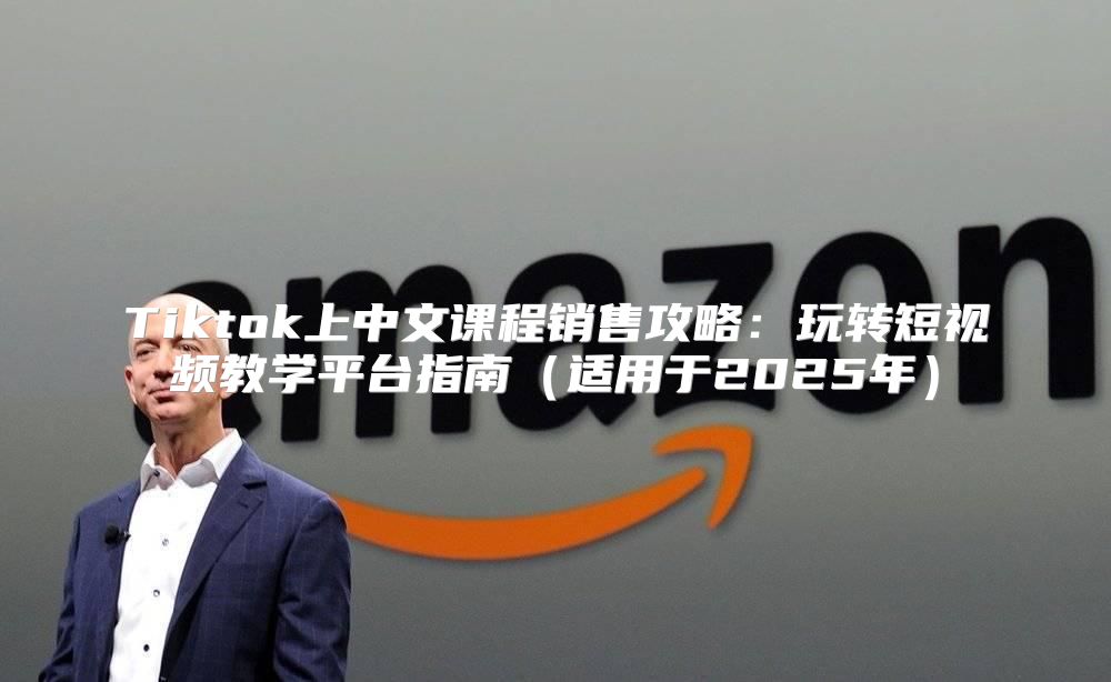 Tiktok上中文课程销售攻略：玩转短视频教学平台指南适用于2025年