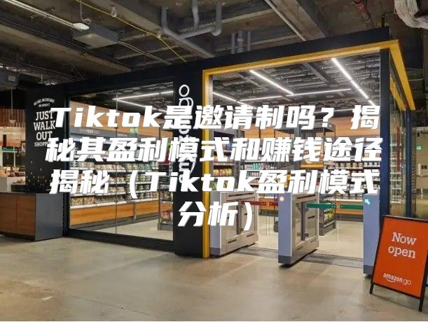 Tiktok是邀请制吗？揭秘其盈利模式和赚钱途径揭秘Tiktok盈利模式分析