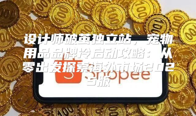 设计师破茧独立站，宠物用品品牌冷启动攻略：从零出发探索海外市场2025版