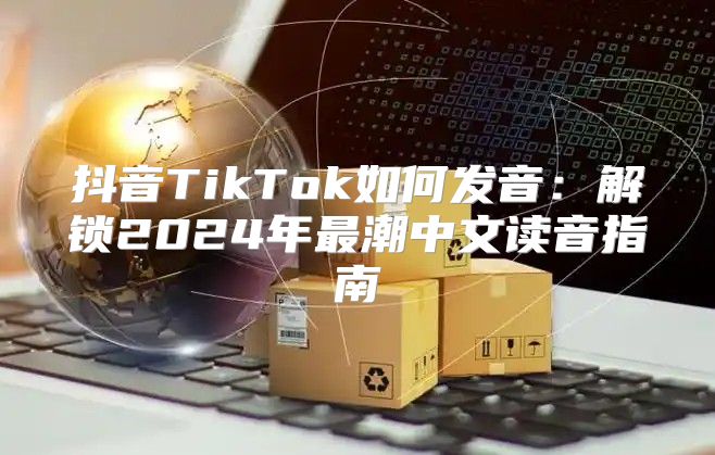 抖音TikTok如何发音：解锁2025年最潮中文读音指南