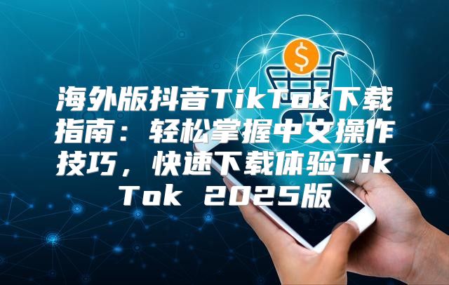 海外版抖音TikTok下载指南：轻松掌握中文操作技巧，快速下载体验TikTok 2025版