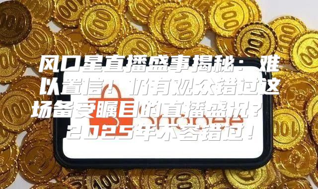 风口星直播盛事揭秘：难以置信！仍有观众错过这场备受瞩目的直播盛况？ 2025年不容错过！