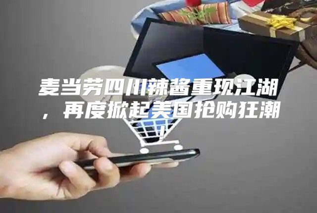 麦当劳四川辣酱重现江湖，再度掀起美国抢购狂潮！