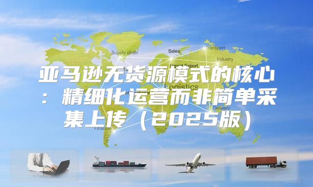 亚马逊无货源模式的核心：精细化运营而非简单采集上传2025版