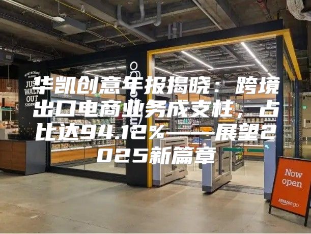 华凯创意年报揭晓：跨境出口电商业务成支柱，占比达94.12%——展望2025新篇章