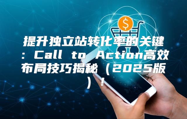 提升独立站转化率的关键：Call to Action高效布局技巧揭秘2025版！
