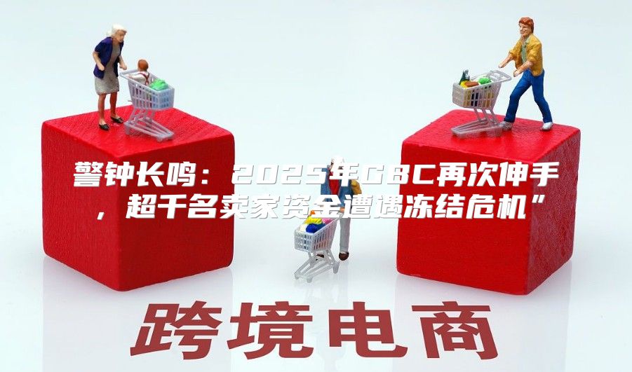 警钟长鸣：2025年GBC再次伸手，超千名卖家资金遭遇冻结危机”