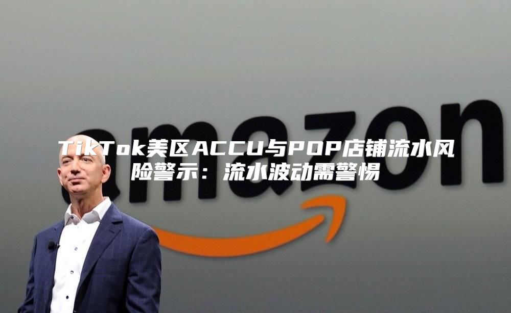 TikTok美区ACCU与POP店铺流水风险警示：流水波动需警惕