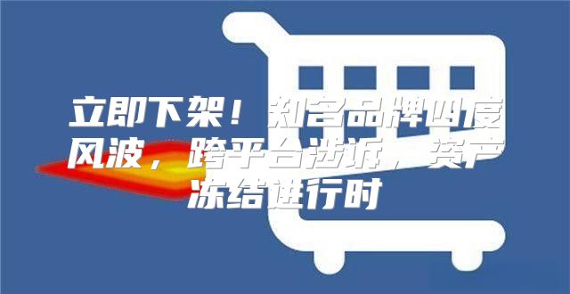 立即下架！知名品牌四度风波，跨平台涉诉，资产冻结进行时
