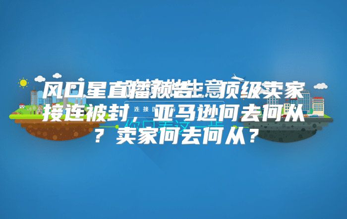 风口星直播预告：顶级卖家接连被封，亚马逊何去何从？卖家何去何从？