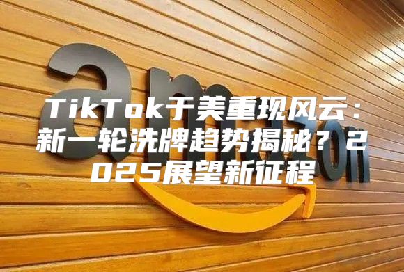 TikTok于美重现风云：新一轮洗牌趋势揭秘？2025展望新征程