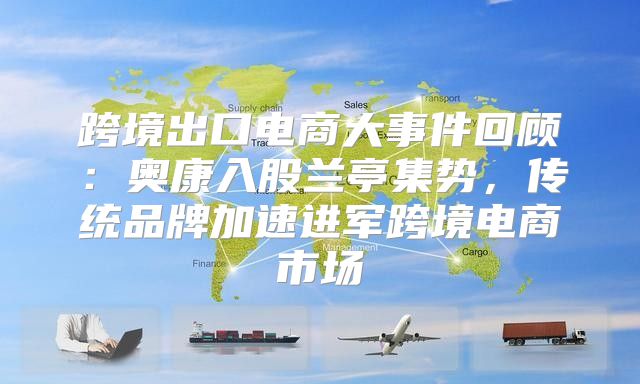 跨境出口电商大事件回顾：奥康入股兰亭集势，传统品牌加速进军跨境电商市场