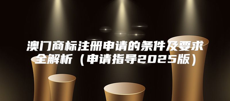 澳门商标注册申请的条件及要求全解析申请指导2025版