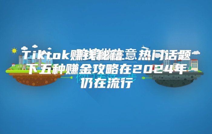 Tiktok赚钱秘籍：热门话题下五种赚金攻略在2025年仍在流行