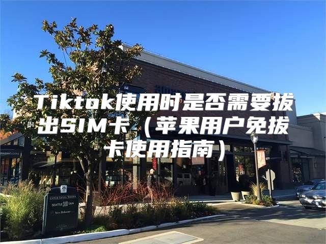Tiktok使用时是否需要拔出SIM卡苹果用户免拔卡使用指南
