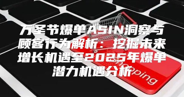 万圣节爆单ASIN洞察与顾客行为解析：挖掘未来增长机遇至2025年爆单潜力机遇分析