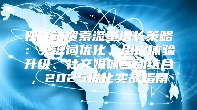 独立站搜索流量增长策略：关键词优化、用户体验升级、社交媒体互动结合，2025优化实战指南