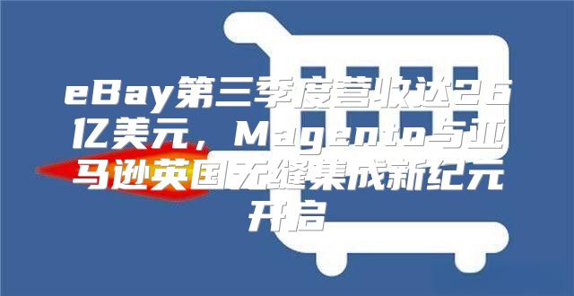 eBay第三季度营收达26亿美元，Magento与亚马逊英国无缝集成新纪元开启
