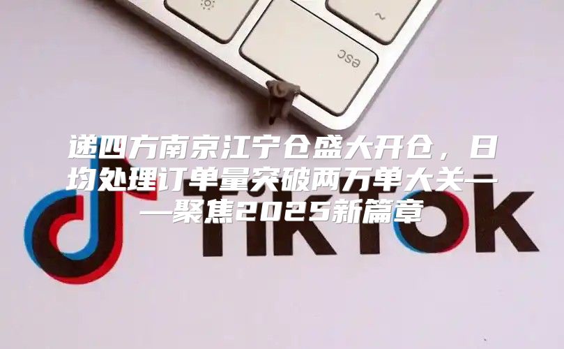 递四方南京江宁仓盛大开仓，日均处理订单量突破两万单大关——聚焦2025新篇章