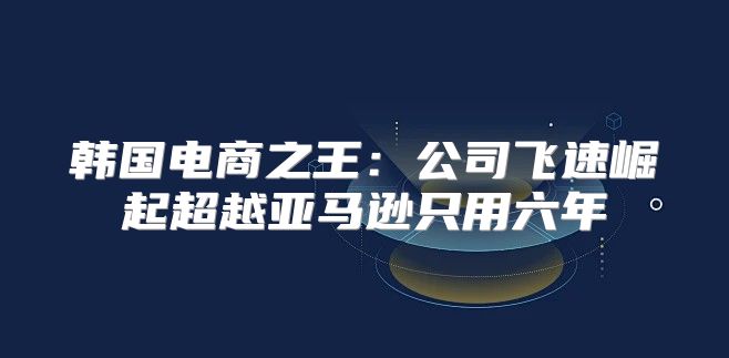 韩国电商之王：公司飞速崛起超越亚马逊只用六年