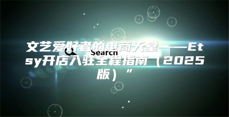 文艺爱好者的电商天堂——Etsy开店入驻全程指南2025版”