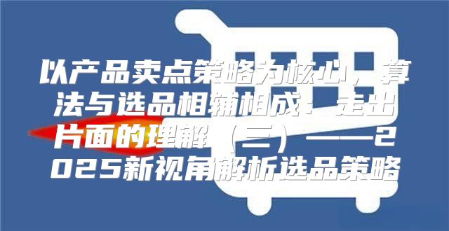 以产品卖点策略为核心，算法与选品相辅相成：走出片面的理解三——2025新视角解析选品策略