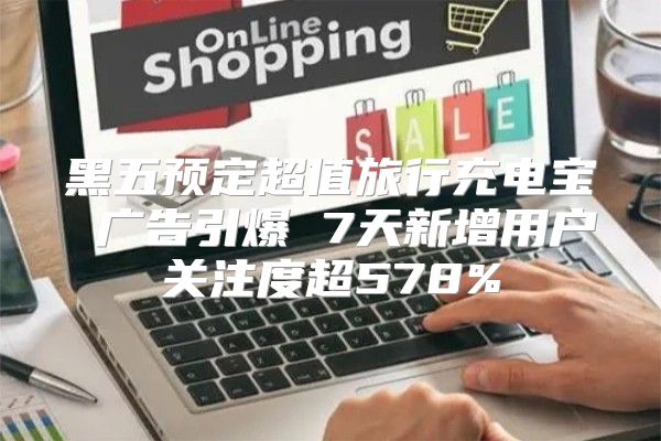 黑五预定超值旅行充电宝 广告引爆 7天新增用户关注度超578%
