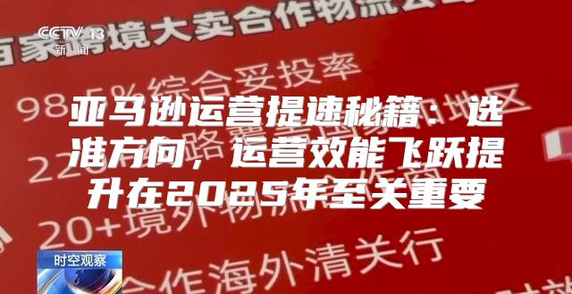 亚马逊运营提速秘籍：选准方向，运营效能飞跃提升在2025年至关重要