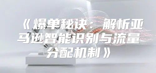 爆单秘诀：解析亚马逊智能识别与流量分配机制