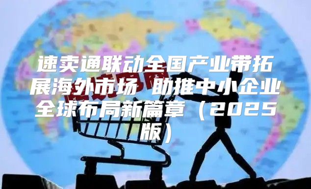 速卖通联动全国产业带拓展海外市场 助推中小企业全球布局新篇章2025版