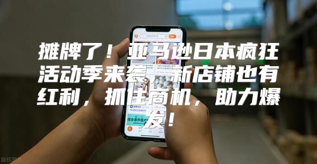 摊牌了！亚马逊日本疯狂活动季来袭，新店铺也有红利，抓住商机，助力爆发！