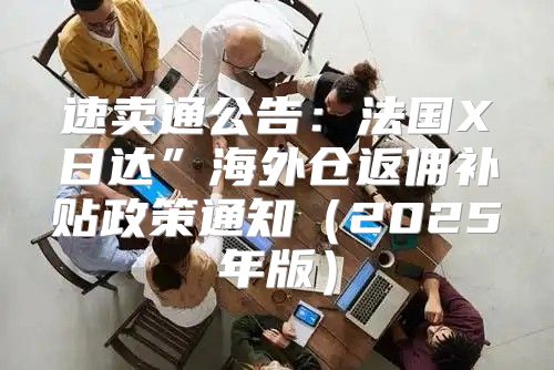 速卖通公告：法国X日达”海外仓返佣补贴政策通知2025年版