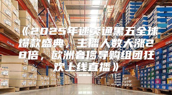 2025年速卖通黑五全球爆款盛典，主播人数大涨28倍，欧洲奢侈导购组团狂欢上线直播