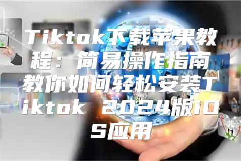 Tiktok下载苹果教程：简易操作指南教你如何轻松安装Tiktok 2025版iOS应用