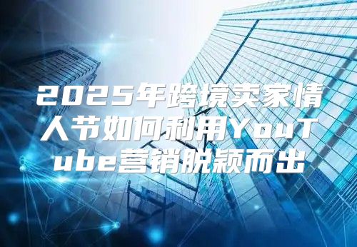 2025年跨境卖家情人节如何利用YouTube营销脱颖而出
