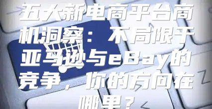 五大新电商平台商机洞察：不局限于亚马逊与eBay的竞争，你的方向在哪里？