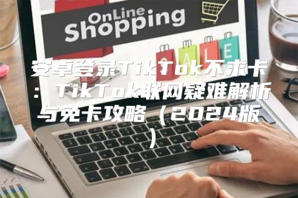 安卓登录TikTok不求卡：TikTok联网疑难解析与免卡攻略2025版