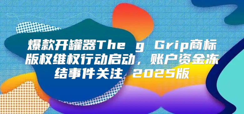 爆款开罐器The g Grip商标版权维权行动启动，账户资金冻结事件关注 2025版