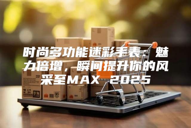 时尚多功能迷彩手表：魅力倍增，瞬间提升你的风采至MAX 2025